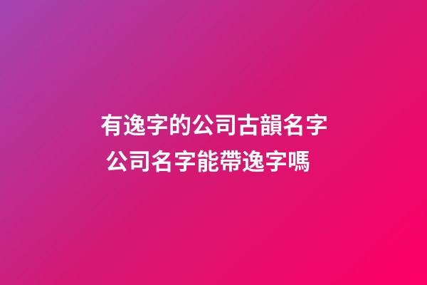 有逸字的公司古韻名字 公司名字能帶逸字嗎-第1張-公司起名-玄機派